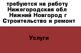 требуются на работу - Нижегородская обл., Нижний Новгород г. Строительство и ремонт » Услуги   . Нижегородская обл.,Нижний Новгород г.